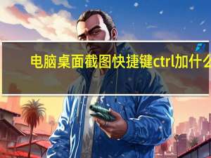 电脑桌面截图快捷键ctrl加什么（电脑桌面截图快捷键）