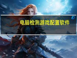 电脑检测游戏配置软件（游戏配置在线检测）