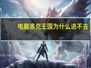 电脑洛克王国为什么进不去（洛克王国为什么进不去）