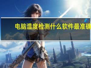 电脑温度检测什么软件最准确（电脑温度检测）