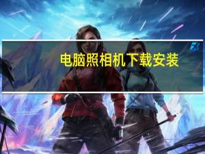 电脑照相机下载安装（电脑照相机在哪打开）