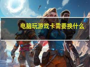 电脑玩游戏卡需要换什么（电脑玩游戏卡）