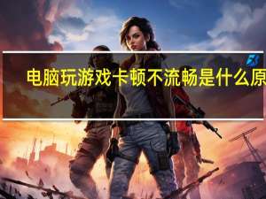 电脑玩游戏卡顿不流畅是什么原因（电脑玩游戏卡）
