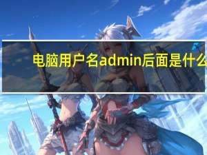 电脑用户名admin后面是什么（电脑用户名）