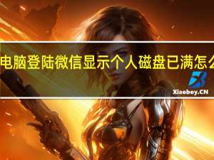 电脑登陆微信显示个人磁盘已满怎么清理（电脑登陆微信）