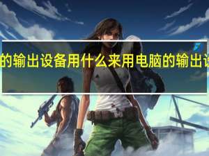 电脑的输出设备用什么来用 电脑的输出设备有哪些