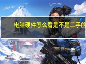 电脑硬件怎么看是不是二手的