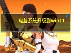 电脑系统升级到win11（电脑系统升级）