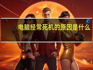 电脑经常死机的原因是什么（电脑经常死机的原因）