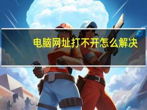 电脑网址打不开怎么解决（网址打不开怎么解决）