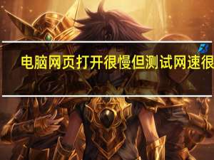电脑网页打开很慢但测试网速很快（电脑网页打开很慢）
