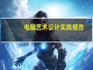 电脑艺术设计实践报告（电脑艺术设计）