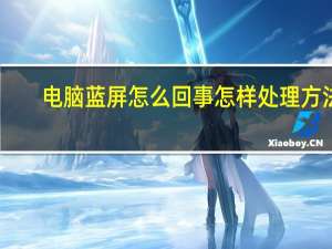 电脑蓝屏怎么回事怎样处理方法（电脑蓝屏怎么回事）