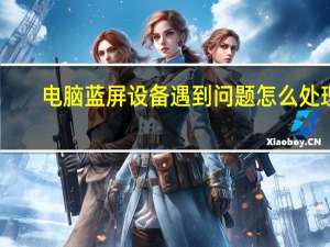 电脑蓝屏设备遇到问题怎么处理（电脑蓝屏了怎么处理）