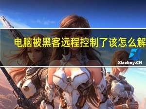 电脑被黑客远程控制了该怎么解决