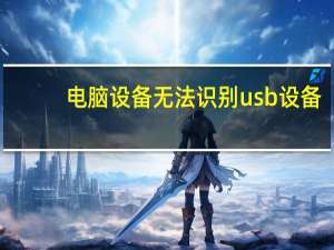 电脑设备无法识别usb设备（电脑检测不到usb设备）