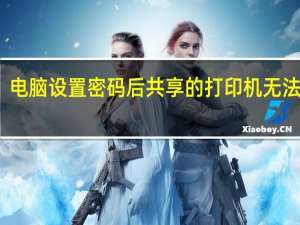 电脑设置密码后共享的打印机无法使用（电脑设置密码）