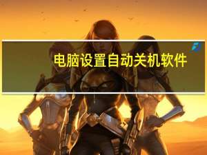 电脑设置自动关机软件（电脑设置自动关机）