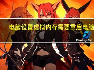 电脑设置虚拟内存需要重启电脑吗（设置虚拟内存对电脑有什么危害）