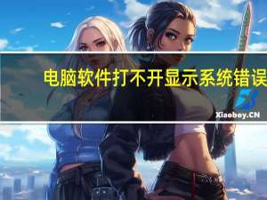 电脑软件打不开显示系统错误（电脑软件打不开）