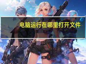 电脑运行在哪里打开文件（电脑运行在哪里打开）