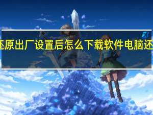 电脑还原出厂设置后怎么下载软件 电脑还原出厂设置