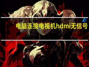 电脑连接电视机hdmi无信号（电脑连接电视）