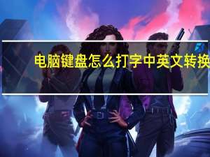 电脑键盘怎么打字中英文转换（键盘中英文怎么转换）