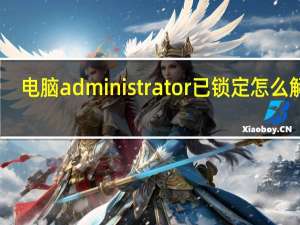 电脑administrator已锁定怎么解除（administrator已锁定怎么解除）