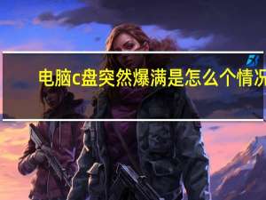 电脑c盘突然爆满是怎么个情况（电脑c盘突然满了怎么回事）