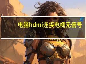 电脑hdmi连接电视无信号（hdmi连接电视无信号）