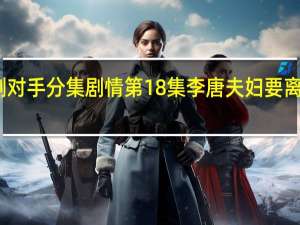 电视剧对手分集剧情 第18集李唐夫妇要离婚剧情介绍