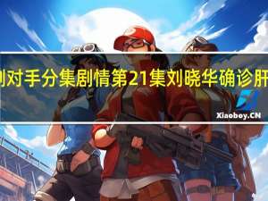 电视剧对手分集剧情 第21集刘晓华确诊肝癌剧情介绍