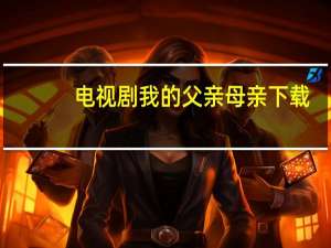 电视剧我的父亲母亲下载（我的父亲母亲演员表）