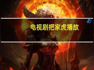 电视剧把家虎播放（把家虎电视剧免费）