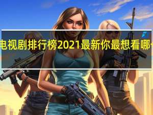电视剧排行榜2021最新 你最想看哪一部呢