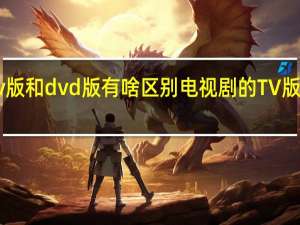 电视剧的tv版和dvd版有啥区别 电视剧的TV版和DVD版的区别
