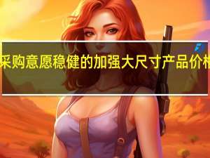 电视厂商面板采购意愿稳健的加强大尺寸产品价格创1年9个月来新高