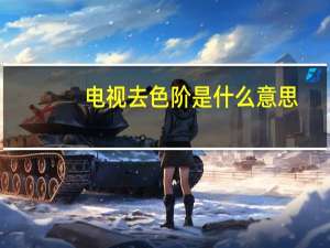 电视去色阶是什么意思（色阶是什么意思）