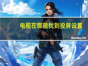 电视在哪能找到投屏设置（电视设置投屏在哪里找）