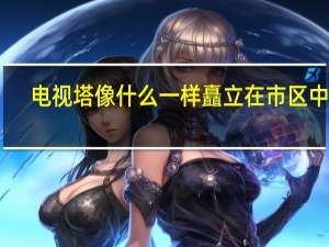 电视塔像什么一样矗立在市区中心