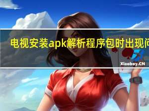 电视安装apk解析程序包时出现问题（解析程序包时出现问题）