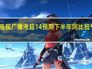 电视广播涨超14% 预期下半年同比扭亏为盈