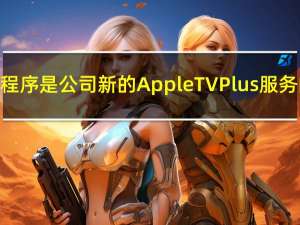 电视应用程序是公司新的AppleTVPlus服务的所在地