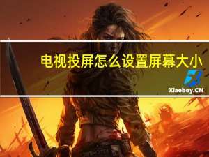 电视投屏怎么设置屏幕大小（电视投屏怎么设置）
