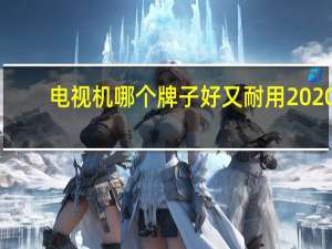 电视机哪个牌子好又耐用2020（电视机哪个牌子好）