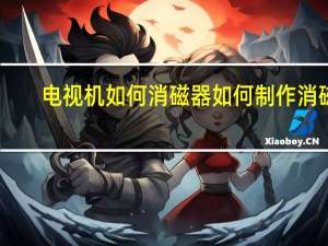 电视机如何消磁器如何制作消磁（电视机如何消磁）