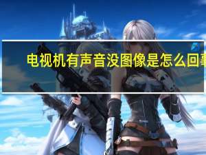 电视机有声音没图像是怎么回事（电视机有声音没图像）