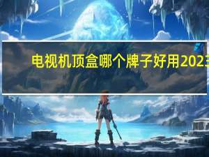 电视机顶盒哪个牌子好用2023（电视机顶盒哪个牌子好）