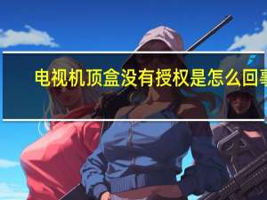 电视机顶盒没有授权是怎么回事